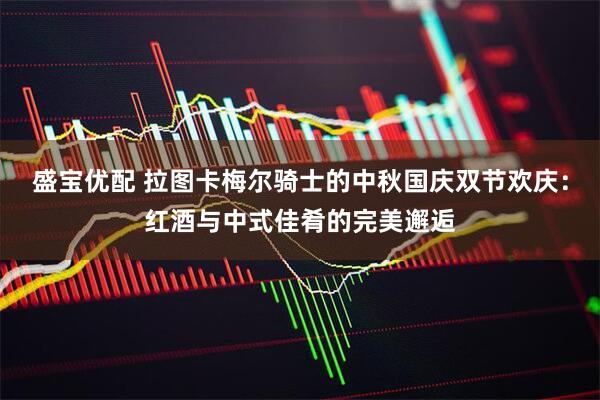 盛宝优配 拉图卡梅尔骑士的中秋国庆双节欢庆：红酒与中式佳肴的完美邂逅