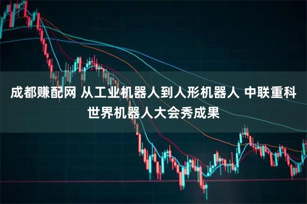 成都赚配网 从工业机器人到人形机器人 中联重科世界机器人大会秀成果