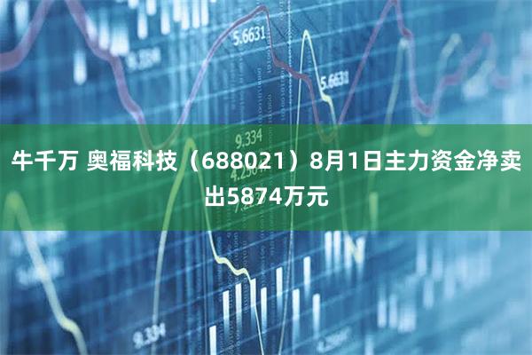 牛千万 奥福科技（688021）8月1日主力资金净卖出5874万元