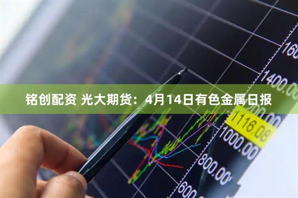 铭创配资 光大期货：4月14日有色金属日报