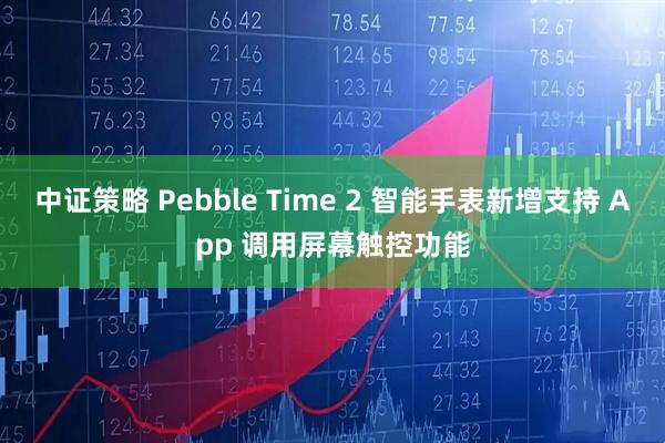 中证策略 Pebble Time 2 智能手表新增支持 App 调用屏幕触控功能
