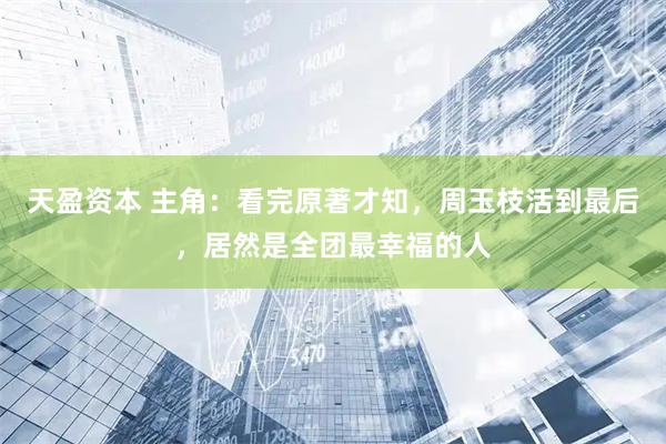 天盈资本 主角：看完原著才知，周玉枝活到最后，居然是全团最幸福的人