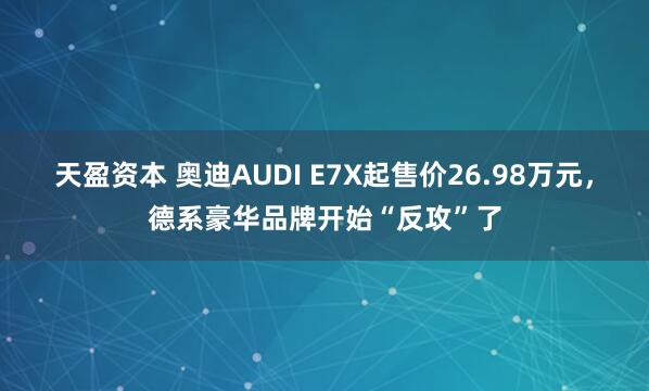 天盈资本 奥迪AUDI E7X起售价26.98万元，德系豪华品牌开始“反攻”了