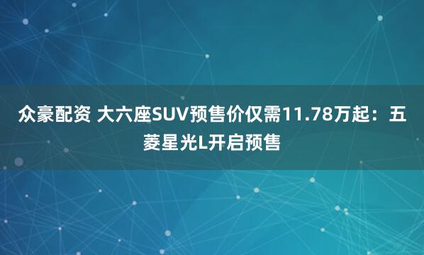 众豪配资 大六座SUV预售价仅需11.78万起：五菱星光L开启预售
