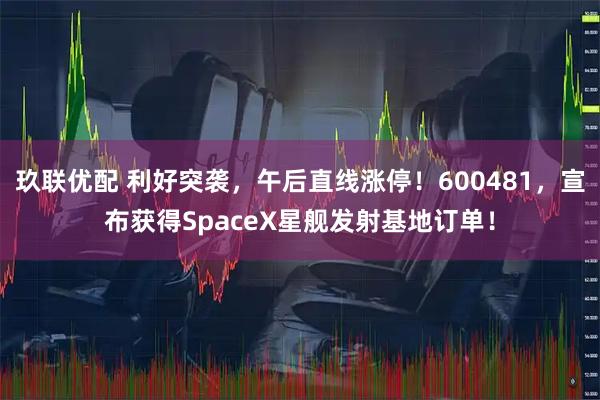 玖联优配 利好突袭，午后直线涨停！600481，宣布获得SpaceX星舰发射基地订单！