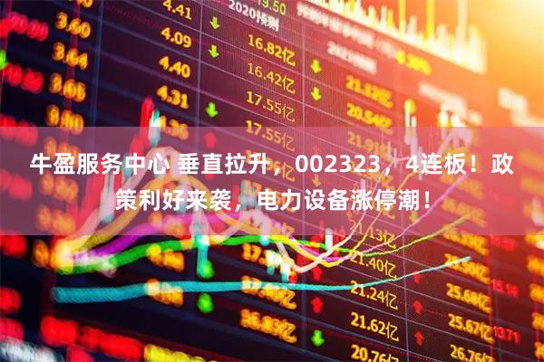 牛盈服务中心 垂直拉升，002323，4连板！政策利好来袭，电力设备涨停潮！