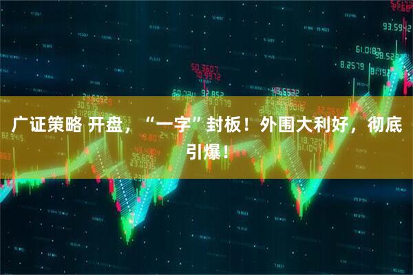 广证策略 开盘，“一字”封板！外围大利好，彻底引爆！