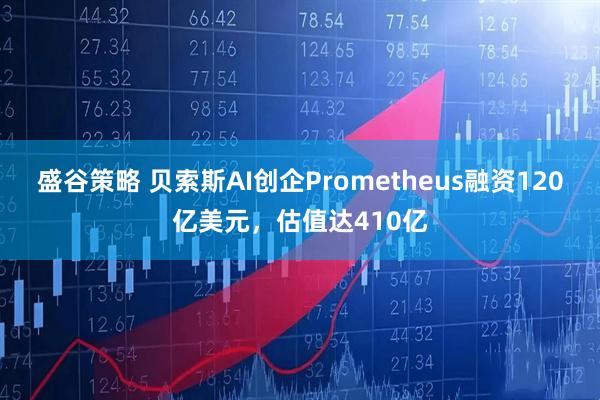 盛谷策略 贝索斯AI创企Prometheus融资120亿美元，估值达410亿