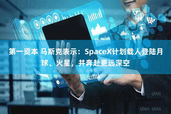 第一资本 马斯克表示：SpaceX计划载人登陆月球、火星，并奔赴更远深空