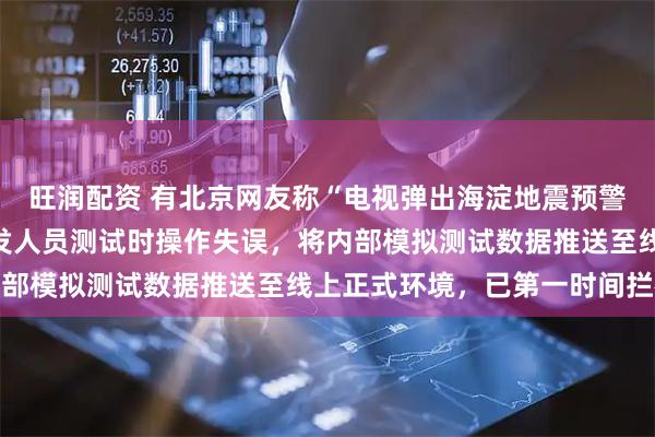 旺润配资 有北京网友称“电视弹出海淀地震预警”，小米电视致歉：研发人员测试时操作失误，将内部模拟测试数据推送至线上正式环境，已第一时间拦截