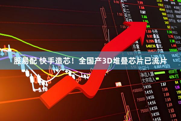 股易配 快手造芯！全国产3D堆叠芯片已流片