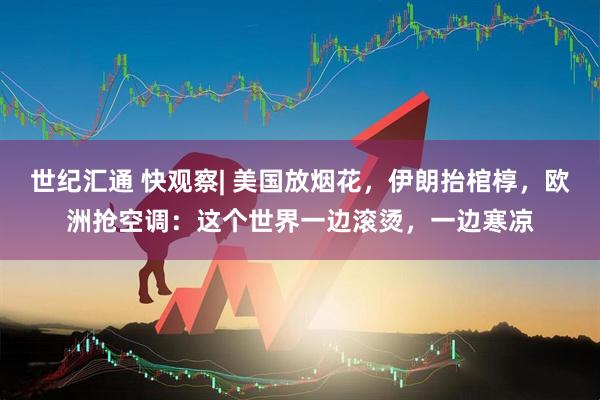 世纪汇通 快观察| 美国放烟花，伊朗抬棺椁，欧洲抢空调：这个世界一边滚烫，一边寒凉