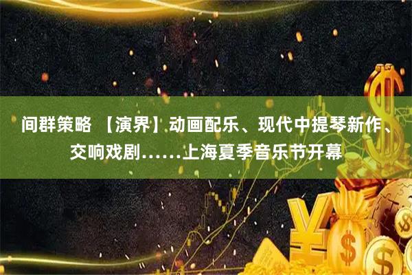 间群策略 【演界】动画配乐、现代中提琴新作、交响戏剧……上海夏季音乐节开幕