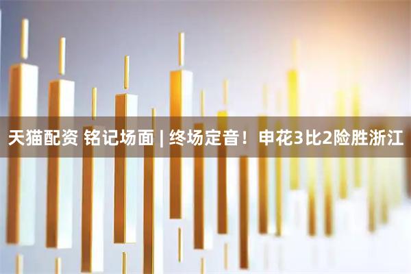 天猫配资 铭记场面 | 终场定音！申花3比2险胜浙江