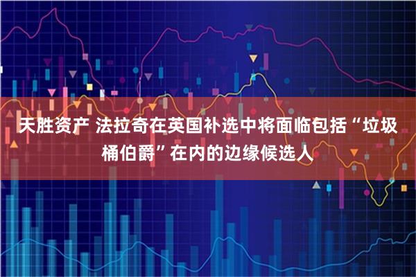 天胜资产 法拉奇在英国补选中将面临包括“垃圾桶伯爵”在内的边缘候选人