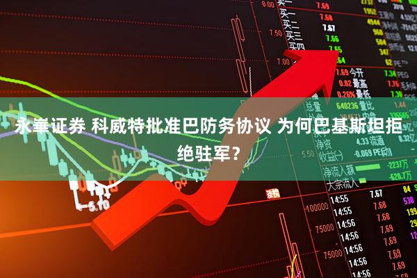 永崋证券 科威特批准巴防务协议 为何巴基斯坦拒绝驻军？