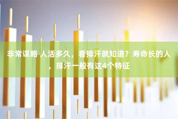 非常谋略 人活多久，看排汗就知道？寿命长的人，排汗一般有这4个特征