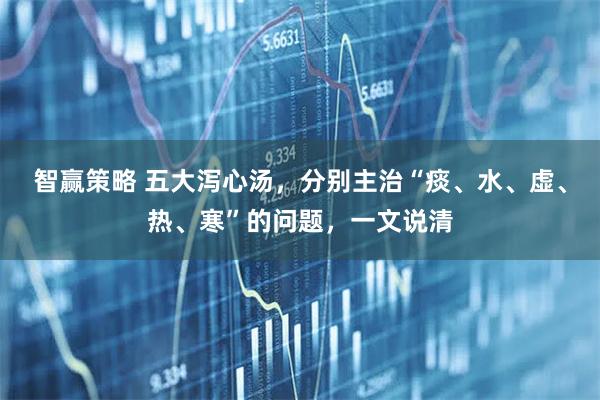 智赢策略 五大泻心汤，分别主治“痰、水、虚、热、寒”的问题，一文说清