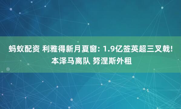 蚂蚁配资 利雅得新月夏窗: 1.9亿签英超三叉戟! 本泽马离队 努涅斯外租