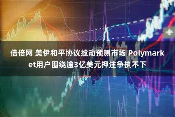 倍倍网 美伊和平协议搅动预测市场 Polymarket用户围绕逾3亿美元押注争执不下