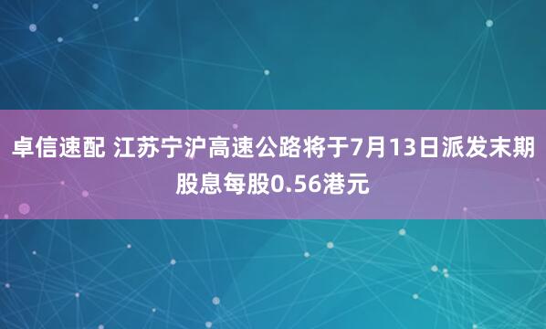 卓信速配 江苏宁沪高速公路将于7月13日派发末期股息每股0.56港元